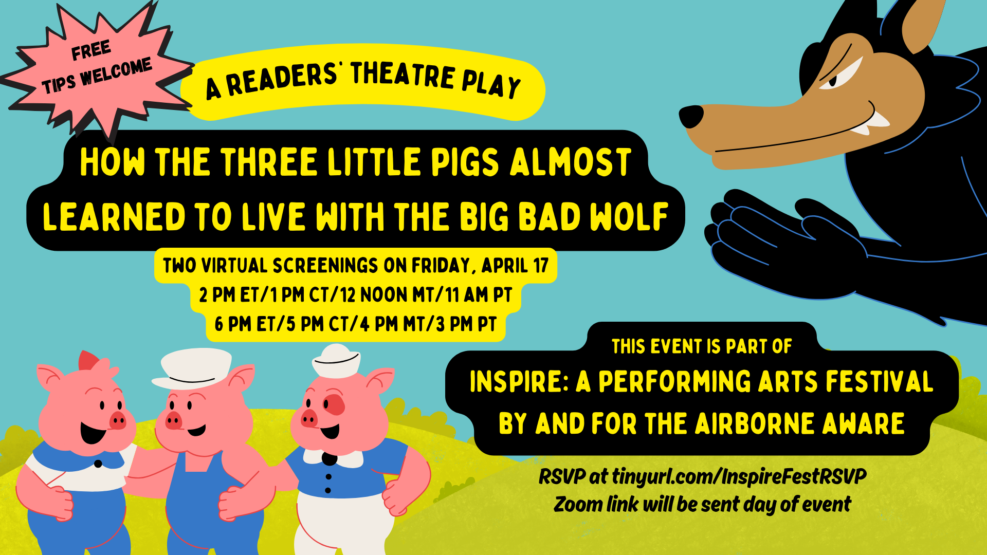Brightly colored postcard-shaped graphic with cartoon pictures of the 3 little pigs in the bottom lower corner, standing on green grass with a blue sky in the background, and the big bad wolf eyeing them from the upper right corner of the screen. Text is in gold and white lettering and reads A Readers Theatre Play. How the Three Little Pigs Almost Learned to Live with the Big Bad Wolf. Pick from two screenings on Friday, April 17. 2 pm ET, 1 PM CT, 12 Noon MT, 11 AM PT or 6 pm ET, 5 PM CT, 4 PM MT, 3 PM PT. This event is part of Inspire: A Performing Arts Festival By and For the Airborne Aware. Free event. Tips welcome. RSVP at tinyurl.com/InspireFestRSVP. Zoom link will be sent day of event.