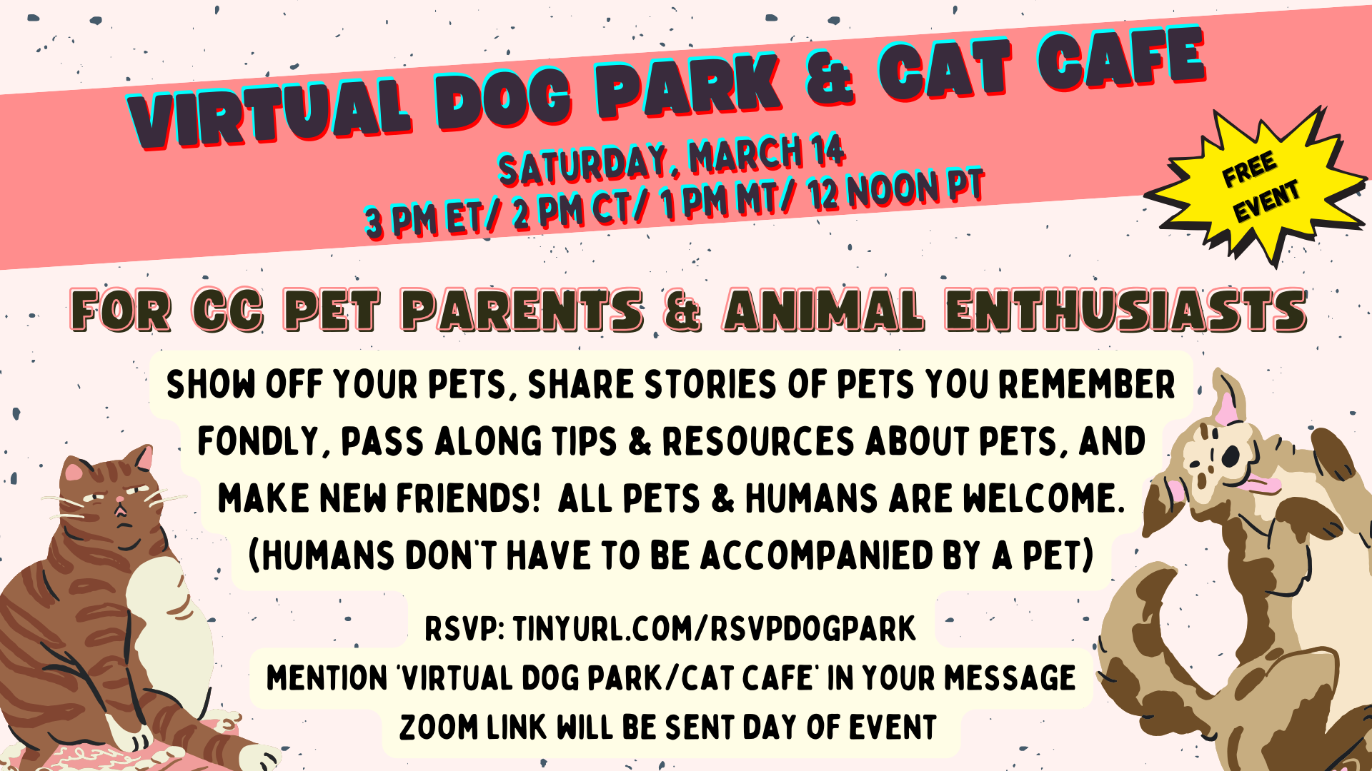 Virtual Dog Park and Cat Cafe. Saturday, March 14. 3 pm ET, 2 PM CT, 1 PM MT, 12 Noon PT. For CC pet parents and animal enthusiasts. show off your pets, share stories of pets you remember fondly, pass along tips & resources about pets, and make new friends!  all pets & humans are welcome. (humans don’t have to be accompanied by a pet)  RSVP: tinyurl.com/RSVPDogPark mention ‘virtual Dog park/cat cafe’ in your message zoom link will be sent day of event. 